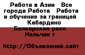 Работа в Азии - Все города Работа » Работа и обучение за границей   . Кабардино-Балкарская респ.,Нальчик г.